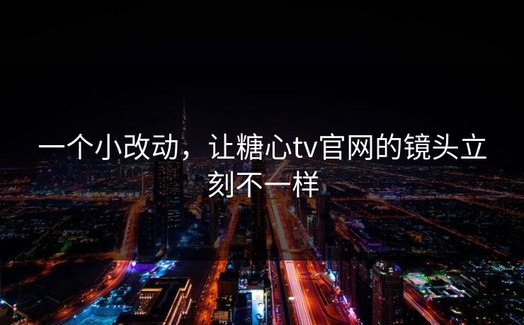 一个小改动,让糖心tv官网的镜头立刻不一样 一个小改动,让糖心tv官网的镜头立刻不一样