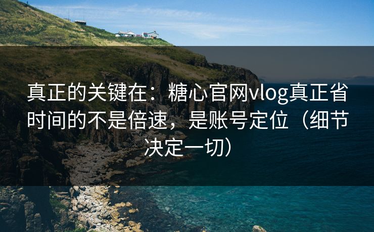 真正的关键在:糖心官网vlog真正省时间的不是倍速,是账号定位(细节决定一切) 真正的关键在:糖心官网vlog真正省时间的不是倍速,是账号定位(细节决定一切)
