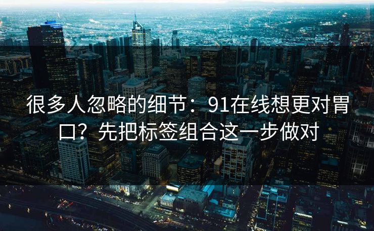 很多人忽略的细节:91在线想更对胃口?先把标签组合这一步做对 很多人忽略的细节:91在线想更对胃口?先把标签组合这一步做对