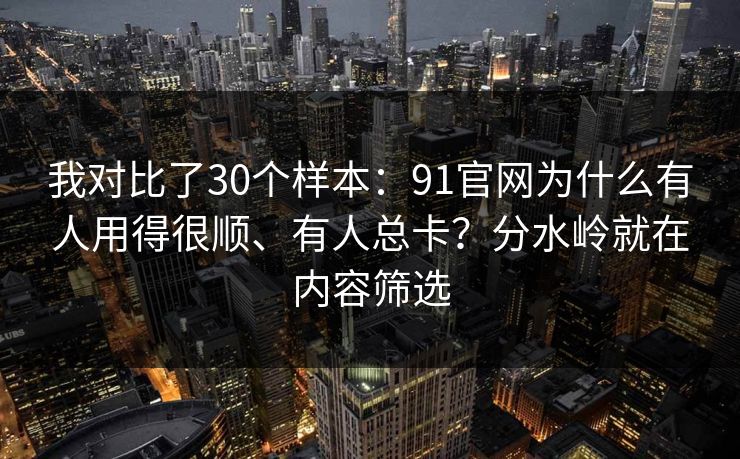 我对比了30个样本:91官网为什么有人用得很顺、有人总卡?分水岭就在内容筛选 我对比了30个样本:91官网为什么有人用得很顺、有人总卡?分水岭就在内容筛选