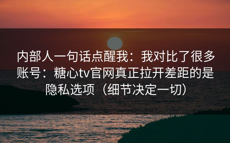 内部人一句话点醒我：我对比了很多账号：糖心tv官网真正拉开差距的是隐私选项（细节决定一切）