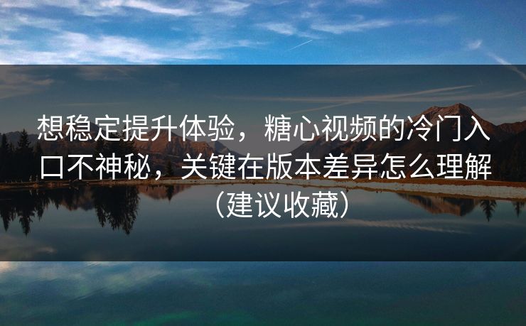 想稳定提升体验，糖心视频的冷门入口不神秘，关键在版本差异怎么理解（建议收藏）