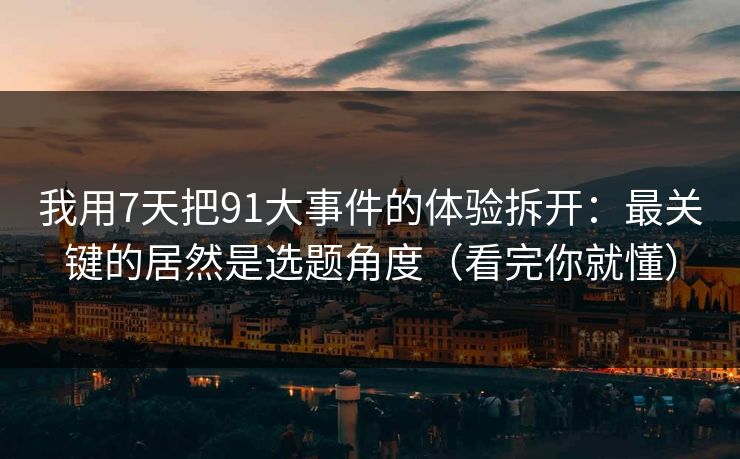 我用7天把91大事件的体验拆开:最关键的居然是选题角度(看完你就懂) 我用7天把91大事件的体验拆开:最关键的居然是选题角度(看完你就懂)