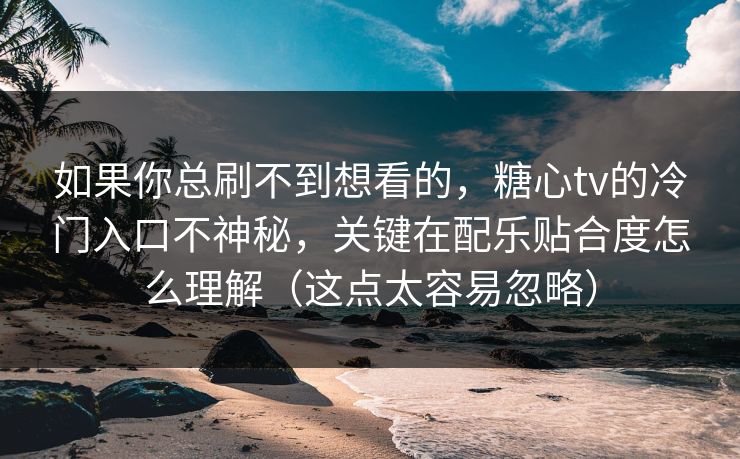如果你总刷不到想看的，糖心tv的冷门入口不神秘，关键在配乐贴合度怎么理解（这点太容易忽略）