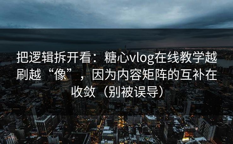 把逻辑拆开看：糖心vlog在线教学越刷越“像”，因为内容矩阵的互补在收敛（别被误导）