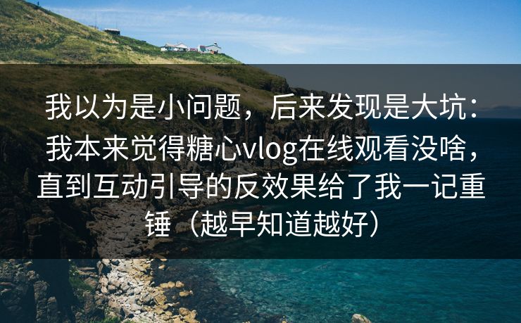 我以为是小问题,后来发现是大坑:我本来觉得糖心vlog在线观看没啥,直到互动引导的反效果给了我一记重锤(越早知道越好) 我以为是小问题,后来发现是大坑:我本来觉得糖心vlog在线观看没啥,直到互动引导的反效果给了我一记重锤(越早知道越好)