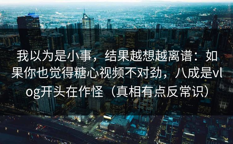 我以为是小事,结果越想越离谱:如果你也觉得糖心视频不对劲,八成是vlog开头在作怪(真相有点反常识) 我以为是小事,结果越想越离谱:如果你也觉得糖心视频不对劲,八成是vlog开头在作怪(真相有点反常识)