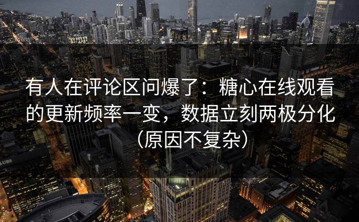 有人在评论区问爆了：糖心在线观看的更新频率一变，数据立刻两极分化（原因不复杂）