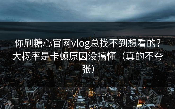你刷糖心官网vlog总找不到想看的？大概率是卡顿原因没搞懂（真的不夸张）