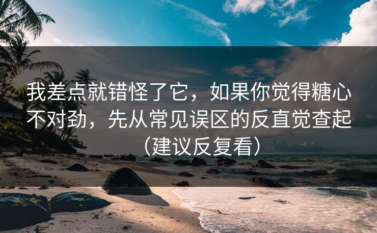 我差点就错怪了它,如果你觉得糖心不对劲,先从常见误区的反直觉查起(建议反复看) 我差点就错怪了它,如果你觉得糖心不对劲,先从常见误区的反直觉查起(建议反复看)