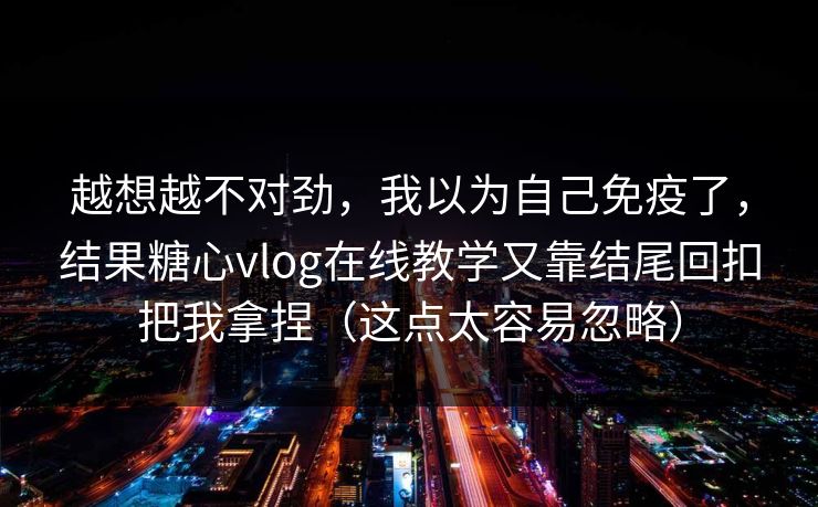 越想越不对劲，我以为自己免疫了，结果糖心vlog在线教学又靠结尾回扣把我拿捏（这点太容易忽略）