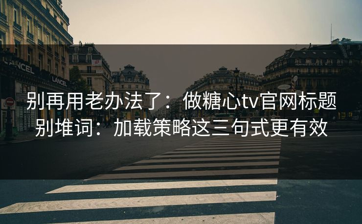 别再用老办法了:做糖心tv官网标题别堆词:加载策略这三句式更有效 别再用老办法了:做糖心tv官网标题别堆词:加载策略这三句式更有效