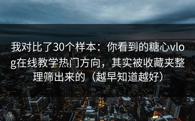 我对比了30个样本:你看到的糖心vlog在线教学热门方向,其实被收藏夹整理筛出来的(越早知道越好) 我对比了30个样本:你看到的糖心vlog在线教学热门方向,其实被收藏夹整理筛出来的(越早知道越好)