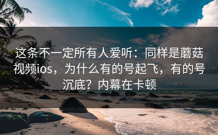 这条不一定所有人爱听：同样是蘑菇视频ios，为什么有的号起飞，有的号沉底？内幕在卡顿  第1张
