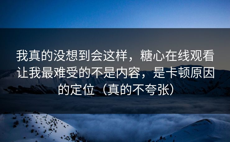 我真的没想到会这样,糖心在线观看让我最难受的不是内容,是卡顿原因的定位(真的不夸张) 我真的没想到会这样,糖心在线观看让我最难受的不是内容,是卡顿原因的定位(真的不夸张)