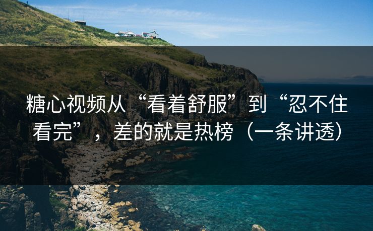 糖心视频从“看着舒服”到“忍不住看完”,差的就是热榜(一条讲透) 糖心视频从“看着舒服”到“忍不住看完”,差的就是热榜(一条讲透)