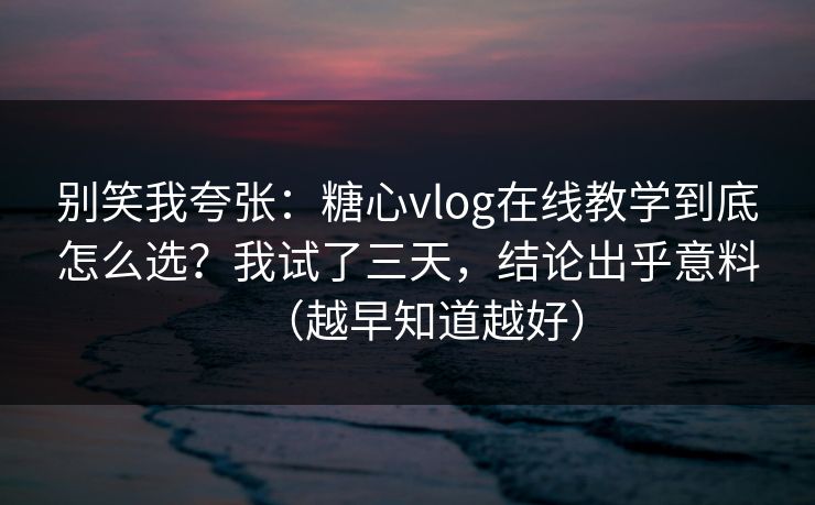 别笑我夸张：糖心vlog在线教学到底怎么选？我试了三天，结论出乎意料（越早知道越好）