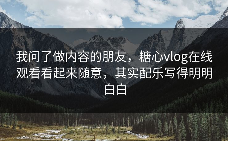 我问了做内容的朋友，糖心vlog在线观看看起来随意，其实配乐写得明明白白