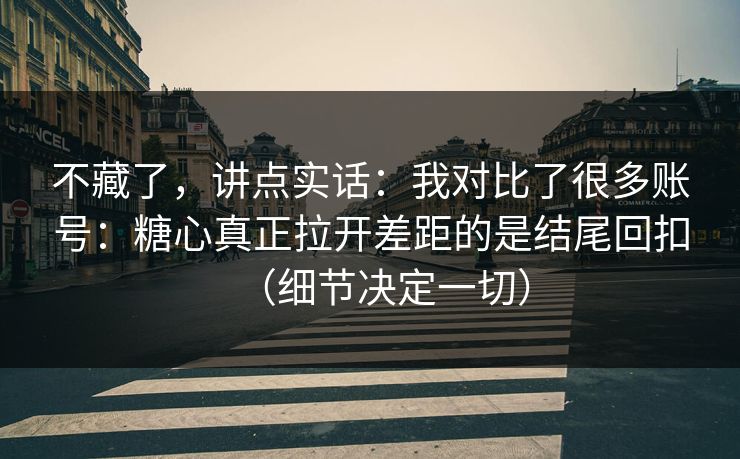 不藏了，讲点实话：我对比了很多账号：糖心真正拉开差距的是结尾回扣（细节决定一切）  第1张