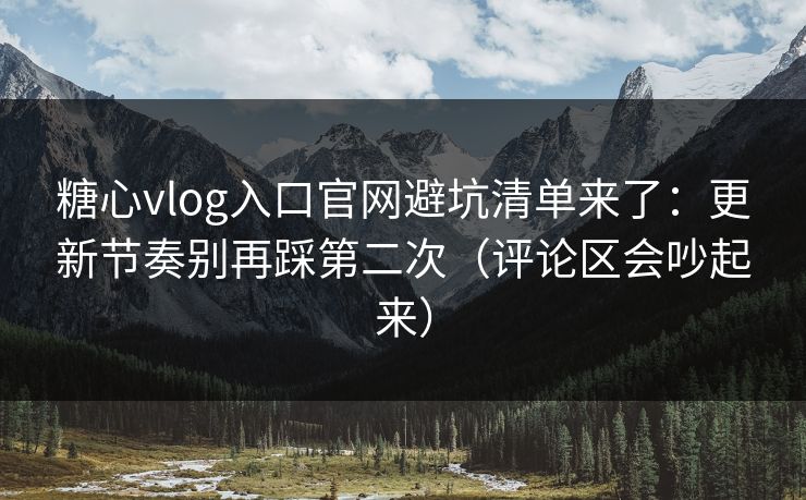糖心vlog入口官网避坑清单来了：更新节奏别再踩第二次（评论区会吵起来）  第1张