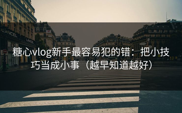 糖心vlog新手最容易犯的错：把小技巧当成小事（越早知道越好）