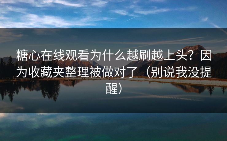 糖心在线观看为什么越刷越上头？因为收藏夹整理被做对了（别说我没提醒）