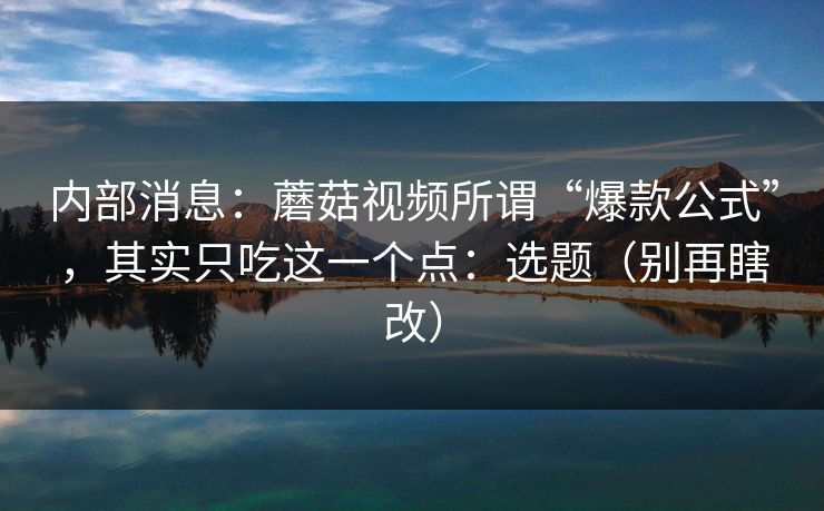内部消息:蘑菇视频所谓“爆款公式”,其实只吃这一个点:选题(别再瞎改) 内部消息:蘑菇视频所谓“爆款公式”,其实只吃这一个点:选题(别再瞎改)