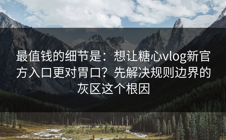 最值钱的细节是：想让糖心vlog新官方入口更对胃口？先解决规则边界的灰区这个根因