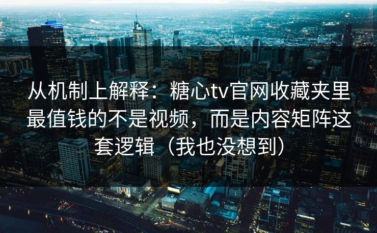 从机制上解释:糖心tv官网收藏夹里最值钱的不是视频,而是内容矩阵这套逻辑(我也没想到) 从机制上解释:糖心tv官网收藏夹里最值钱的不是视频,而是内容矩阵这套逻辑(我也没想到)