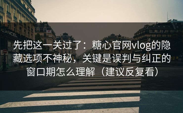 先把这一关过了:糖心官网vlog的隐藏选项不神秘,关键是误判与纠正的窗口期怎么理解(建议反复看) 先把这一关过了:糖心官网vlog的隐藏选项不神秘,关键是误判与纠正的窗口期怎么理解(建议反复看)