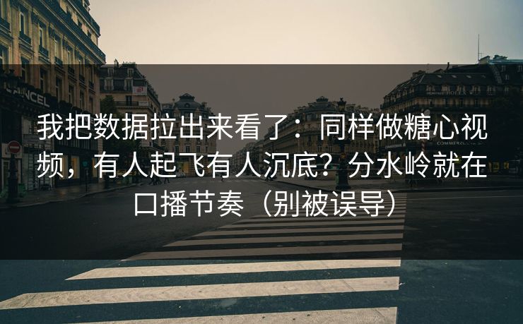 我把数据拉出来看了:同样做糖心视频,有人起飞有人沉底?分水岭就在口播节奏(别被误导) 我把数据拉出来看了:同样做糖心视频,有人起飞有人沉底?分水岭就在口播节奏(别被误导)