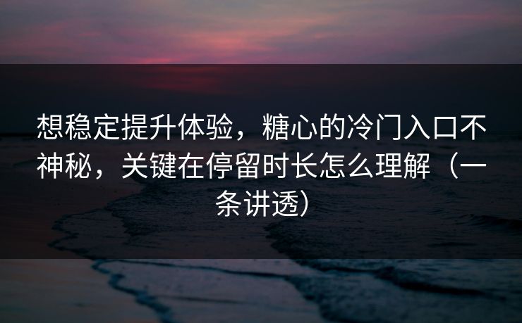 想稳定提升体验,糖心的冷门入口不神秘,关键在停留时长怎么理解(一条讲透) 想稳定提升体验,糖心的冷门入口不神秘,关键在停留时长怎么理解(一条讲透)