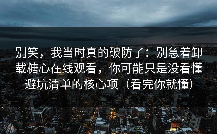别笑,我当时真的破防了:别急着卸载糖心在线观看,你可能只是没看懂避坑清单的核心项(看完你就懂) 别笑,我当时真的破防了:别急着卸载糖心在线观看,你可能只是没看懂避坑清单的核心项(看完你就懂)