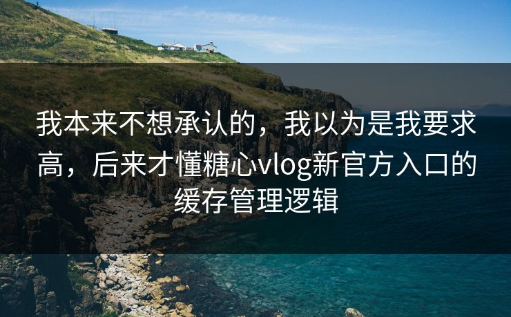 我本来不想承认的,我以为是我要求高,后来才懂糖心vlog新官方入口的缓存管理逻辑 我本来不想承认的,我以为是我要求高,后来才懂糖心vlog新官方入口的缓存管理逻辑