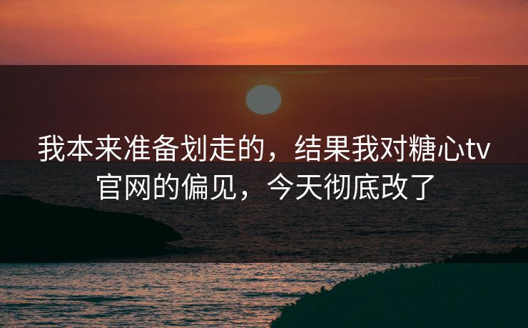 我本来准备划走的,结果我对糖心tv官网的偏见,今天彻底改了 我本来准备划走的,结果我对糖心tv官网的偏见,今天彻底改了