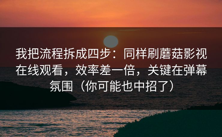 我把流程拆成四步:同样刷蘑菇影视在线观看,效率差一倍,关键在弹幕氛围(你可能也中招了) 我把流程拆成四步:同样刷蘑菇影视在线观看,效率差一倍,关键在弹幕氛围(你可能也中招了)