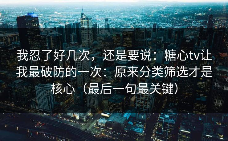我忍了好几次,还是要说:糖心tv让我最破防的一次:原来分类筛选才是核心(最后一句最关键) 我忍了好几次,还是要说:糖心tv让我最破防的一次:原来分类筛选才是核心(最后一句最关键)