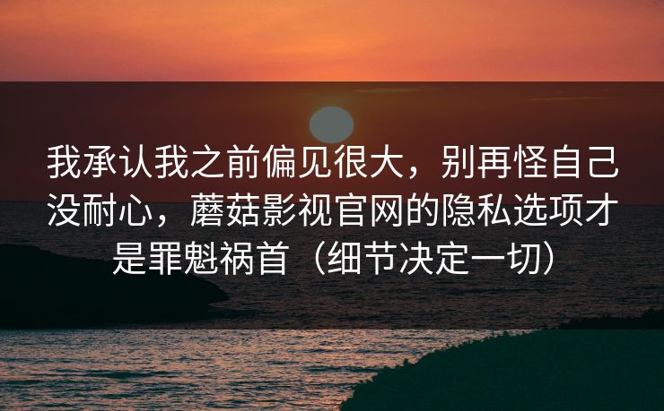 我承认我之前偏见很大，别再怪自己没耐心，蘑菇影视官网的隐私选项才是罪魁祸首（细节决定一切）