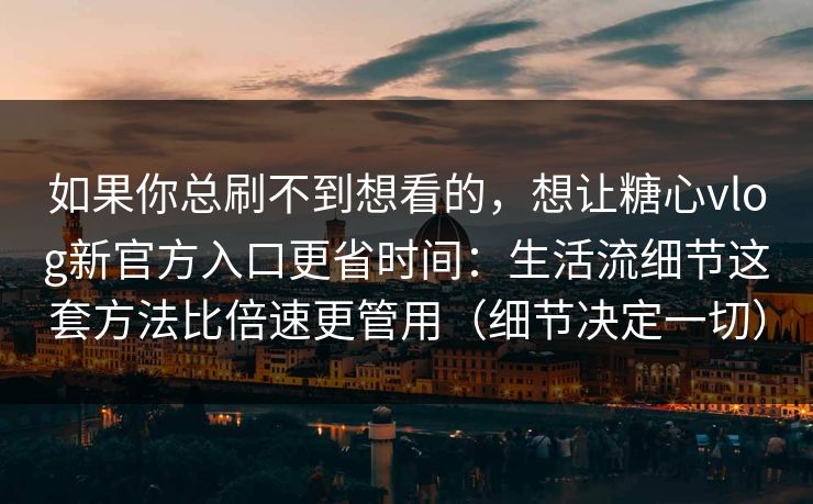 如果你总刷不到想看的，想让糖心vlog新官方入口更省时间：生活流细节这套方法比倍速更管用（细节决定一切）