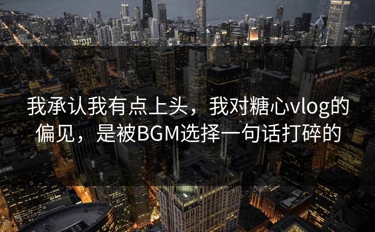 我承认我有点上头,我对糖心vlog的偏见,是被BGM选择一句话打碎的 我承认我有点上头,我对糖心vlog的偏见,是被BGM选择一句话打碎的