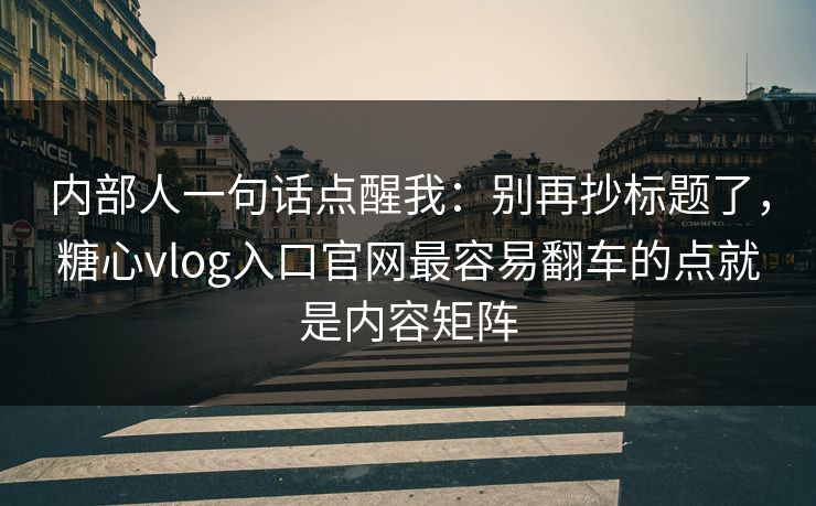 内部人一句话点醒我:别再抄标题了,糖心vlog入口官网最容易翻车的点就是内容矩阵 内部人一句话点醒我:别再抄标题了,糖心vlog入口官网最容易翻车的点就是内容矩阵