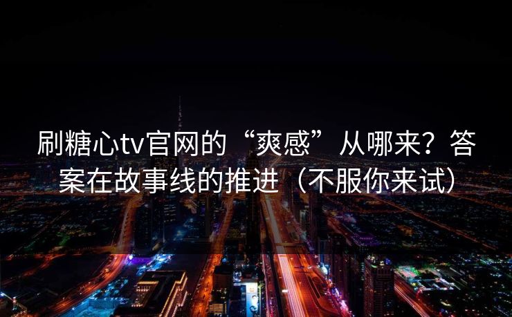 刷糖心tv官网的“爽感”从哪来?答案在故事线的推进(不服你来试) 刷糖心tv官网的“爽感”从哪来?答案在故事线的推进(不服你来试)