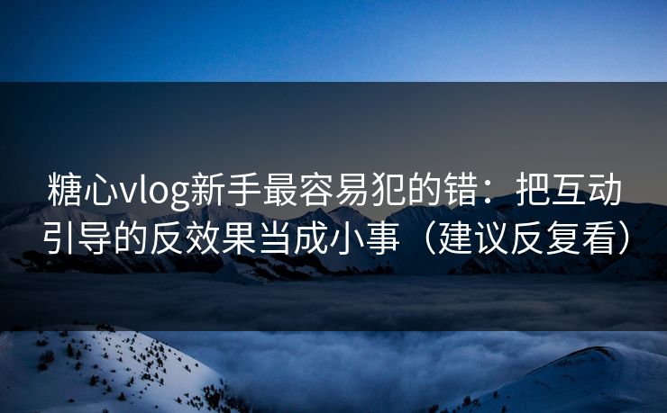 糖心vlog新手最容易犯的错:把互动引导的反效果当成小事(建议反复看) 糖心vlog新手最容易犯的错:把互动引导的反效果当成小事(建议反复看)