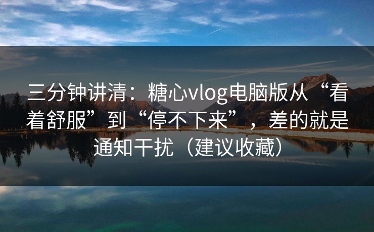 三分钟讲清:糖心vlog电脑版从“看着舒服”到“停不下来”,差的就是通知干扰(建议收藏) 三分钟讲清:糖心vlog电脑版从“看着舒服”到“停不下来”,差的就是通知干扰(建议收藏)