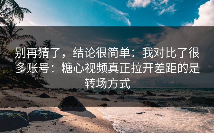 别再猜了,结论很简单:我对比了很多账号:糖心视频真正拉开差距的是转场方式 别再猜了,结论很简单:我对比了很多账号:糖心视频真正拉开差距的是转场方式