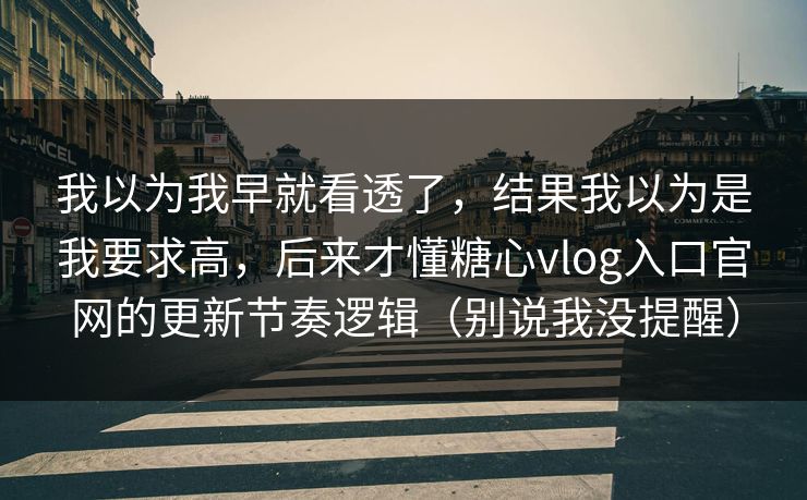 我以为我早就看透了,结果我以为是我要求高,后来才懂糖心vlog入口官网的更新节奏逻辑(别说我没提醒) 第1张 我以为我早就看透了,结果我以为是我要求高,后来才懂糖心vlog入口官网的更新节奏逻辑(别说我没提醒) 第1张