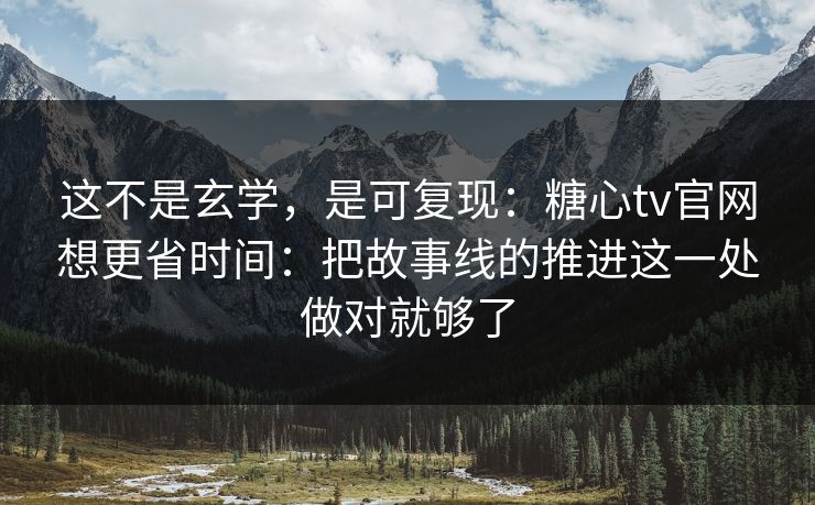 这不是玄学,是可复现:糖心tv官网想更省时间:把故事线的推进这一处做对就够了 这不是玄学,是可复现:糖心tv官网想更省时间:把故事线的推进这一处做对就够了