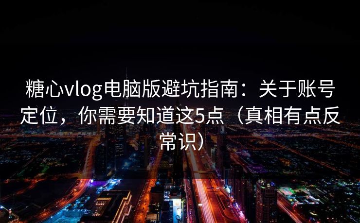 糖心vlog电脑版避坑指南:关于账号定位,你需要知道这5点(真相有点反常识) 糖心vlog电脑版避坑指南:关于账号定位,你需要知道这5点(真相有点反常识)