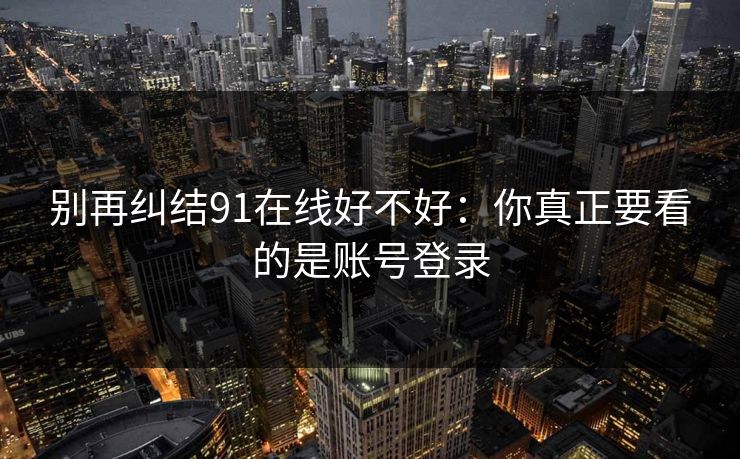 别再纠结91在线好不好：你真正要看的是账号登录