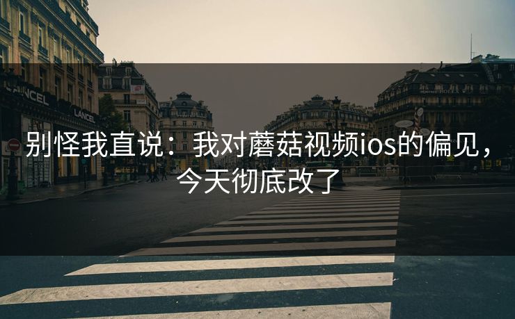 别怪我直说:我对蘑菇视频ios的偏见,今天彻底改了 别怪我直说:我对蘑菇视频ios的偏见,今天彻底改了